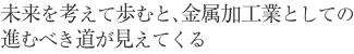 未来を考えて歩むと、金属加工業としての進むべき道が見えてくる。