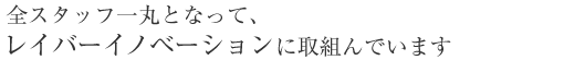 全スタッフ一丸となって、レイバーイノベーションに取組んでいます