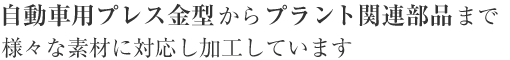 自動車用プレス金型からプラント関連部品まで様々な素材に対応し加工しています
